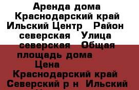 Аренда дома.Краснодарский край.Ильский.Центр › Район ­ северская › Улица ­ северская › Общая площадь дома ­ 60 › Цена ­ 16 000 - Краснодарский край, Северский р-н, Ильский пгт Недвижимость » Дома, коттеджи, дачи аренда   
